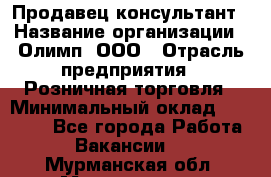 Продавец-консультант › Название организации ­ Олимп, ООО › Отрасль предприятия ­ Розничная торговля › Минимальный оклад ­ 25 000 - Все города Работа » Вакансии   . Мурманская обл.,Мончегорск г.